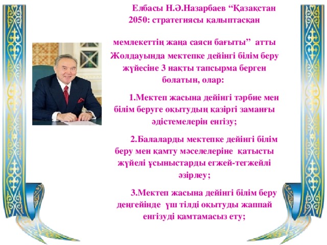 Елбасы Н.Ә.Назарбаев “Қазақстан 2050: стратегиясы қалыптасқан мемлекеттің жаңа саяси бағыты”  атты Жолдауында мектепке дейінгі білім беру жүйесіне 3 нақты тапсырма берген болатын, олар: