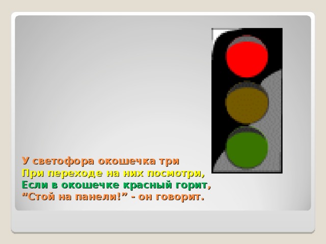 У светофора окошечка три  При переходе на них посмотри,  Если в окошечке красный горит ,  “Стой на панели!” - он говорит.