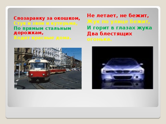 Спозаранку за окошком, Стук и звон и кутерьма, По прямым стальным дорожкам, Ходят красные дома. Не летает, не бежит, Жук по улице бежит, И горит в глазах жука Два блестящих огонька.