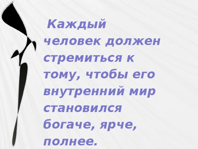 Каждый человек должен стремиться к тому, чтобы его внутренний мир становился богаче, ярче, полнее.