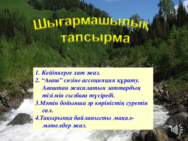 1. Кейіпкерге хат жаз. 2. “Ағаш” сөзіне ассоцияция құрату. Ағаштан жасалатын заттардың тізімін сызбаға түсіреді. 3.Мәтін бойынша әр көріністің суретін сал. 4.Тақырыпқа байланысты мақал- мәтелдер жаз.