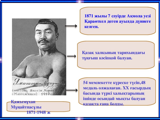 1871 жылы 7 сәуірде Ақмола уезі Қараөткел деген ауылда дүниеге келген. Қазақ халқының тарихындағы тұңғыш кәсіпқой балуан. 54 мемлекетте күреске түсіп,48 медаль олжалаған. ХХ ғасырдың басында түркі халықтарының ішінде осындай мықты балуан қазақта ғана болды. Қажымұхан Мұңайтпасұлы 1871-1948 ж