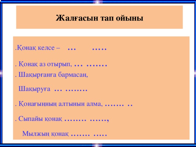 Жалғасын тап ойыны .Қонақ келсе – ... ..... . Қонақ аз отырып, ... ....... . Шақырғанға бармасаң,  Шақыруға ... ........ . Қонағыңның алтынын алма, ....... .. . Сыпайы қонақ ........ ......,  Мылжың қонақ ....... .....