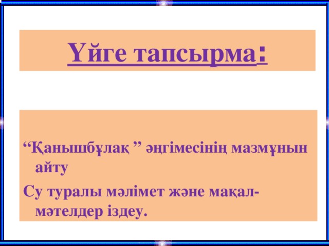 Үйге тапсырма :  “ Қанышбұлақ ” әңгімесінің мазмұнын айту Су туралы мәлімет және мақал-мәтелдер іздеу.