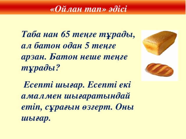 «Ойлан тап» әдісі Таба нан 65 теңге тұрады, ал батон одан 5 теңге арзан. Батон неше теңге тұрады?  Есепті шығар. Есепті екі амалмен шығаратындай етіп, сұрағын өзгерт. Оны шығар.