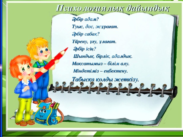 Психологиялық дайындық Әрбір адам? Туыс, дос, жұрағат. Әрбір сабақ? Үйрену, ұғу, ұлағат.  Әрбір ісің?  Шындық, бірлік, адалдық. Мақсатымыз – білім алу.  Міндетіміз – еңбектену. Табысқа қолды жеткізу.