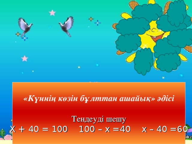 «Күннің көзін бұлттан ашайық» әдісі Теңдеуді шешу  Х + 40 = 100 100 – х =40 х – 40 =60