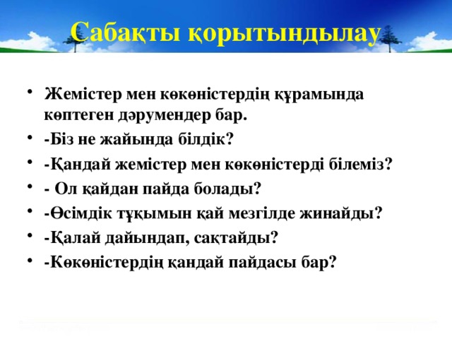 Сабақты қорытындылау Жемістер мен көкөністердің құрамында көптеген дәрумендер бар. -Біз не жайында білдік?  -Қандай жемістер мен көкөністерді білеміз? - Ол қайдан пайда болады? -Өсімдік тұқымын қай мезгілде жинайды? -Қалай дайындап, сақтайды? -Көкөністердің қандай пайдасы бар?