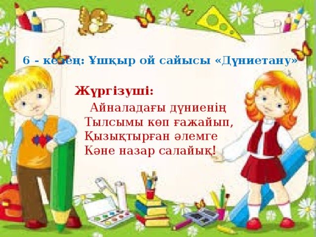 6 - кезең: Ұшқыр ой сайысы «Дүниетану»   Жүргізуші:   Айналадағы дүниенің  Тылсымы көп ғажайып,  Қызықтырған әлемге  Кәне назар салайық!