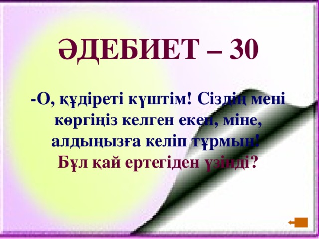 ӘДЕБИЕТ – 30  - О, құдіреті күштім! Сіздің мені көргіңіз келген екен, міне, алдыңызға келіп тұрмын! Бұл қай ертегіден үзінді?