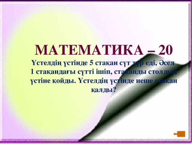 МАТЕМАТИКА – 20 Үстелдің үстінде 5 стақан сүт тұр еді, Әсел  1 стақандағы сүтті ішіп, стақанды столдың үстіне қойды. Үстелдің үстінде неше стақан қалды?