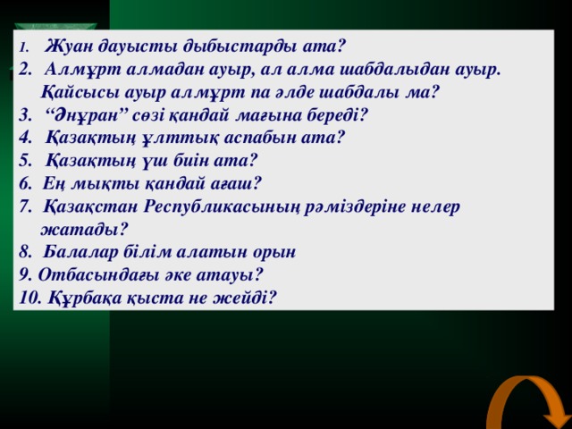 Жуан дауысты дыбыстарды ата?  Алмұрт алмадан ауыр, ал алма шабдалыдан ауыр. Қайсысы ауыр алмұрт па әлде шабдалы ма? “ Әнұран” сөзі қандай мағына береді?  Қазақтың ұлттық аспабын ата?  Қазақтың үш биін ата?