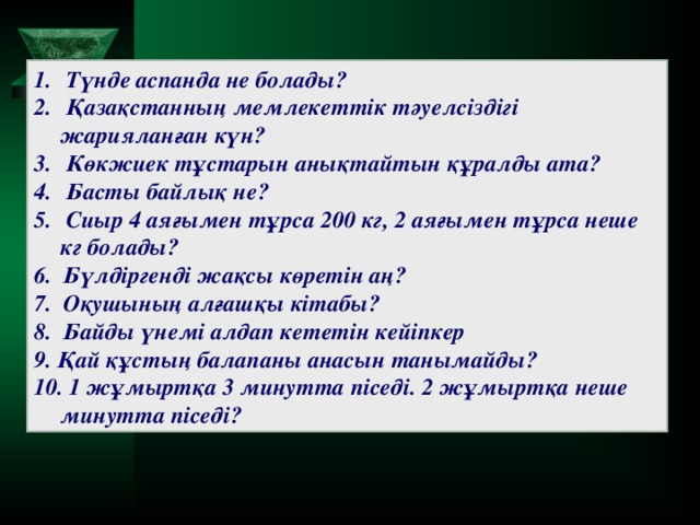 Түнде аспанда не болады?  Қазақстанның мемлекеттік тәуелсіздігі жарияланған күн?  Көкжиек тұстарын анықтайтын құралды ата?  Басты байлық не?  Сиыр 4 аяғымен тұрса 200 кг, 2 аяғымен тұрса неше кг болады?