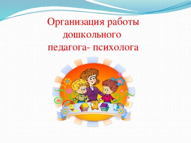 Организация работы дошкольного педагога- психолога