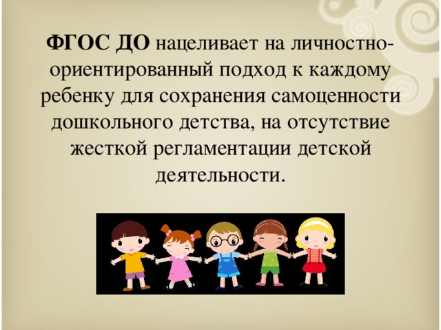 ФГОС ДО нацеливает на личностно-ориентированный подход к каждому ребенку для сохранения самоценности дошкольного детства, на отсутствие жесткой регламентации детской деятельности.