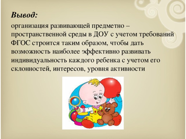 Вывод: организация развивающей предметно – пространственной среды в ДОУ с учетом требований ФГОС строится таким образом, чтобы дать возможность наиболее эффективно развивать индивидуальность каждого ребенка с учетом его склонностей, интересов, уровня активности