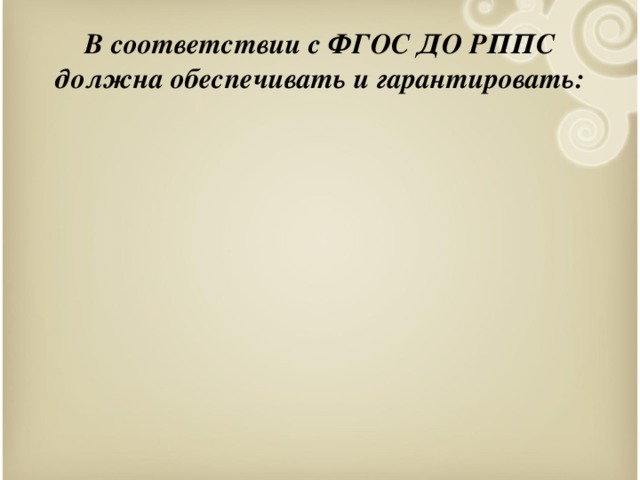 В соответствии с ФГОС ДО РППС должна обеспечивать и гарантировать: