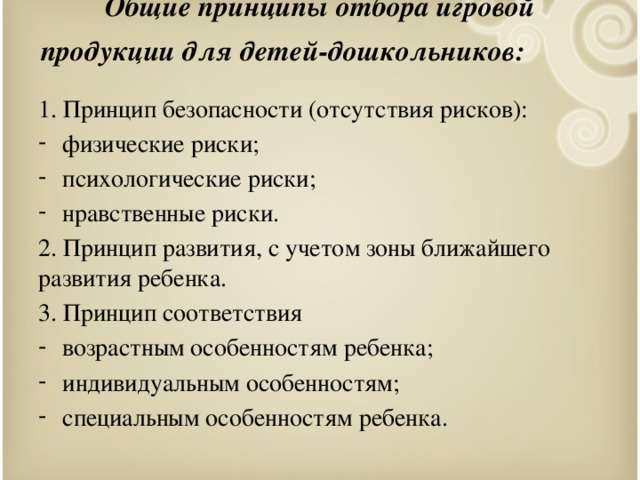 Общие принципы отбора игровой продукции для детей-дошкольников:  1. Принцип безопасности (отсутствия рисков): физические риски; психологические риски; нравственные риски. 2. Принцип развития, с учетом зоны ближайшего развития ребенка. 3. Принцип соответствия