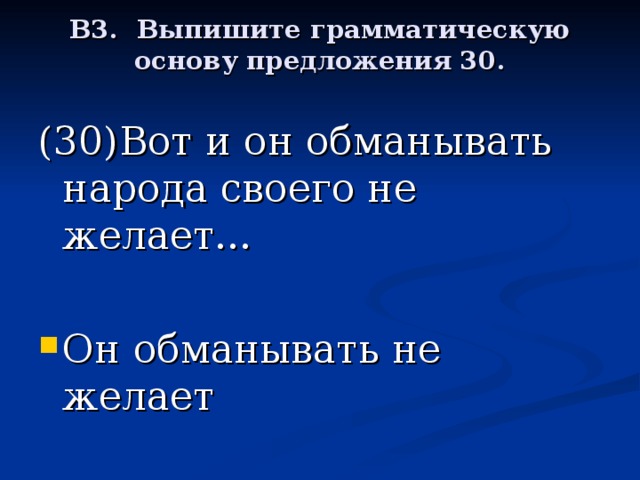 В3. Выпишите грамматическую основу предложения 30.   (30)Вот и он обманывать народа своего не желает...