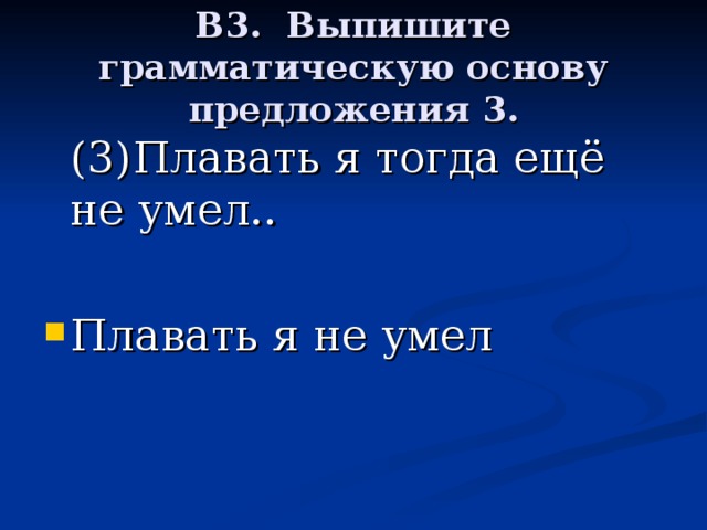 В3. Выпишите грамматическую основу предложения 3.  (3)Плавать я тогда ещё не умел..