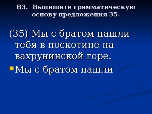 В3. Выпишите грамматическую основу предложения 35.   (35) Мы с братом нашли тебя в поскотине на вахрунинской горе.