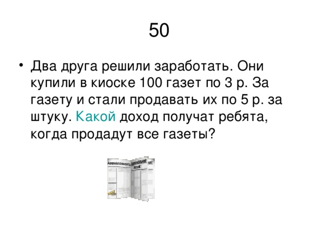 50 Два друга решили заработать . Они купили в киоске 100 газет по 3 р . За газету и стали продавать их по 5 р . за штуку .  Какой доход получат ребята , когда продадут все газеты ?