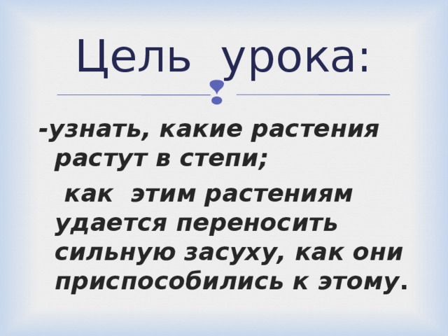 Цель урока: -узнать, какие растения растут в степи;  как этим растениям удается переносить сильную засуху, как они приспособились к этому .