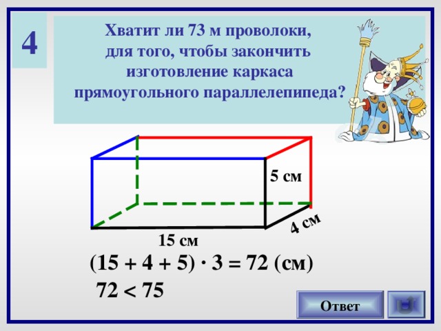4 см 4 Хватит ли 73 м проволоки, для того, чтобы закончить изготовление каркаса прямоугольного параллелепипеда?  5 см 15 см (15 + 4 + 5) · 3 = 72 (см) 72  Ответ