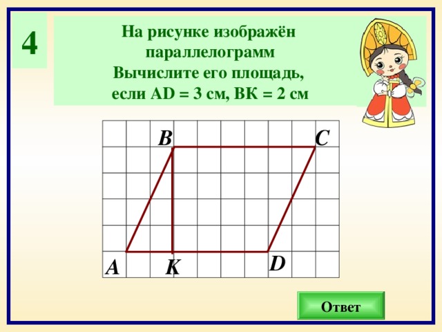 4 На рисунке изображён параллелограмм Вычислите его площадь, если А D = 3 см, ВК = 2 см В С D А K Ответ