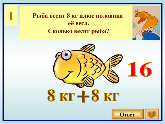 1 Рыба весит 8 кг плюс половина её веса. Сколько весит рыба? Ответ
