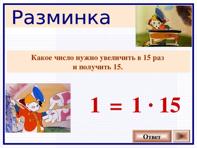 Какое число нужно увеличить в 15 раз и получить 15.  1 1 · 15 = Ответ