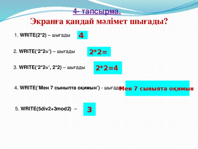 4- тапсырма.  Экранға қандай мәлімет шығады?  1. WRITE(2*2) – шығады  4  2. WRITE(‘2*2=‘) – шығады 2*2=  2*2=4 3. WRITE(‘2*2=‘, 2*2) – шығады Мен 7 сыныпта оқимын   4. WRITE(‘Мен 7 сыныпта оқимын’) - шығады :  3 5. WRITE(5div2+3mod2) –