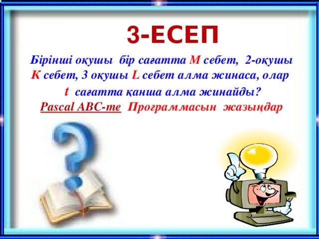 3 -Есеп Бірінші оқушы бір сағатта М себет, 2-оқушы К себет, 3 оқушы L себет алма жинаса, олар t сағатта қанша алма жинайды? Pascal ABC-те  Программасын жазыңдар