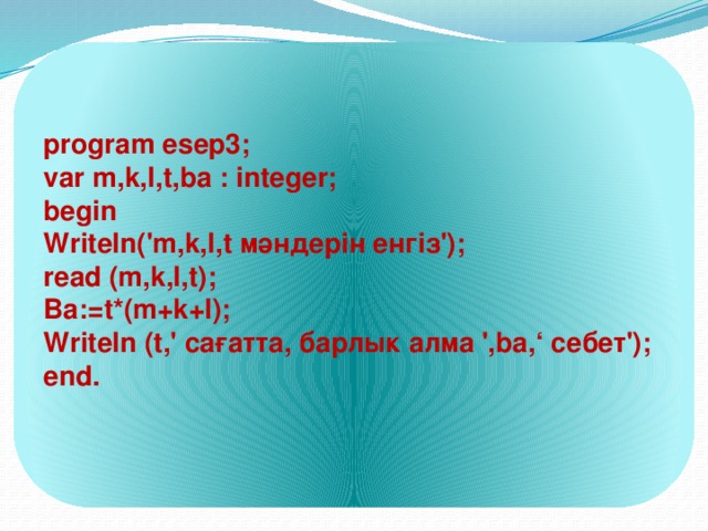 program esep3;                                                       var m,k,l,t,ba : integer;                                           begin                                                                        Writeln('m,k,l,t мәндерiн енгiз');  read (m,k,l,t);                                                          Ba:=t*(m+k+l);                                                        Writeln (t,' сағатта, барлык алма ',ba,‘ себет'); end.                                                         