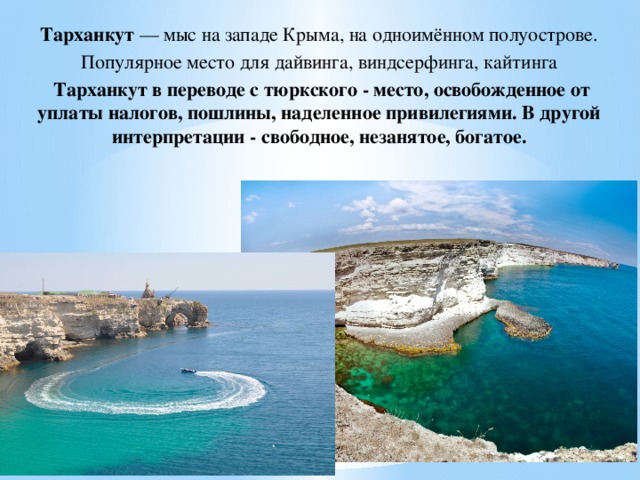 Тарханкут — мыс на западе Крыма, на одноимённом полуострове. Популярное место для дайвинга, виндсерфинга, кайтинга  Тарханкут в переводе с тюркского - место, освобожденное от уплаты налогов, пошлины, наделенное привилегиями. В другой интерпретации - свободное, незанятое, богатое.