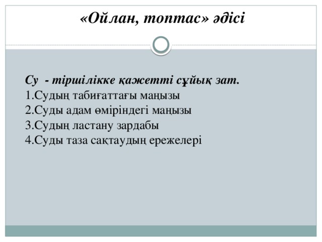 «Ойлан, топтас» әдісі  Су - тіршілікке қажетті сұйық зат.  1.Судың табиғаттағы маңызы  2.Суды адам өміріндегі маңызы  3.Судың ластану зардабы  4.Суды таза сақтаудың ережелері