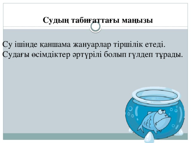 Судың табиғаттағы маңызы Су ішінде қаншама жануарлар тіршілік етеді. Судағы өсімдіктер әртүрілі болып гүлдеп тұрады.