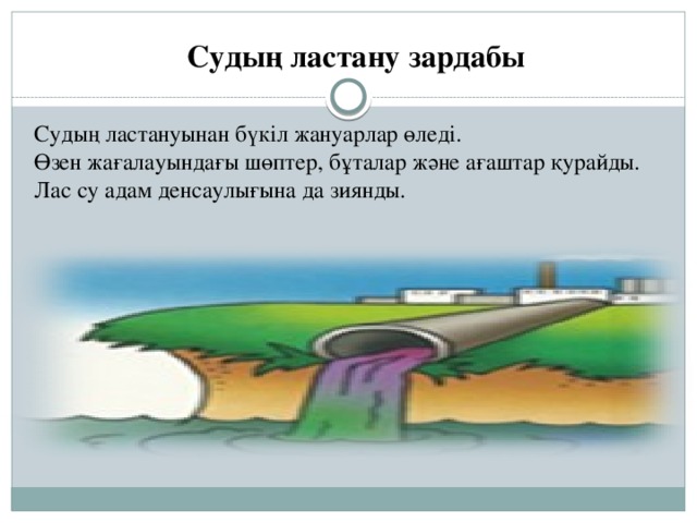 Судың ластану зардабы Судың ластануынан бүкіл жануарлар өледі. Өзен жағалауындағы шөптер, бұталар және ағаштар қурайды. Лас су адам денсаулығына да зиянды.