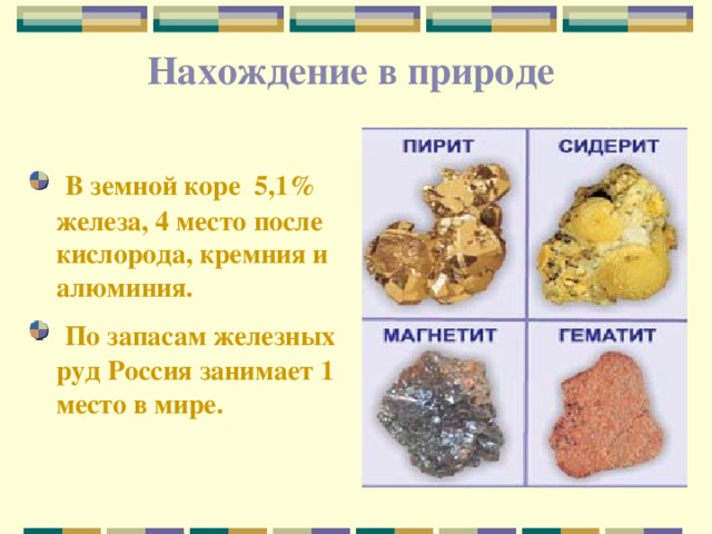 Нахождение в природе     В земной коре 5,1% железа, 4 место после кислорода, кремния и алюминия.  По запасам железных руд Россия занимает 1 место в мире.