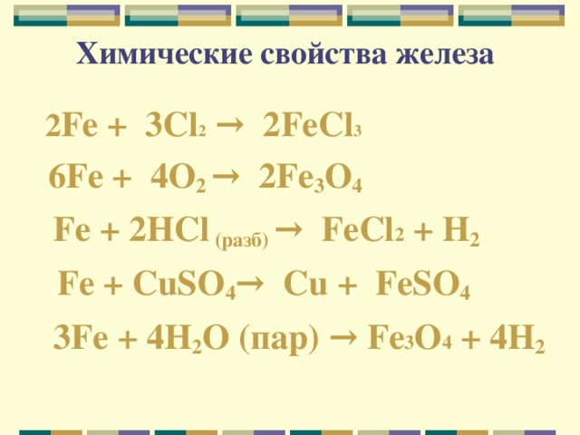 Химические свойства железа  2 Fe +   3 Cl 2  → 2 FeCl 3  6 Fe + 4 O 2  → 2 Fe 3 O 4   Fe + 2HCl ( разб) →  FeCl 2 + H 2  Fe + CuSO 4 → Cu + FeSO 4   3 Fe + 4 H 2 O (пар) → Fe 3 O 4 + 4 H 2