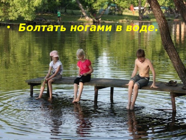 Болтать ногами в воде.