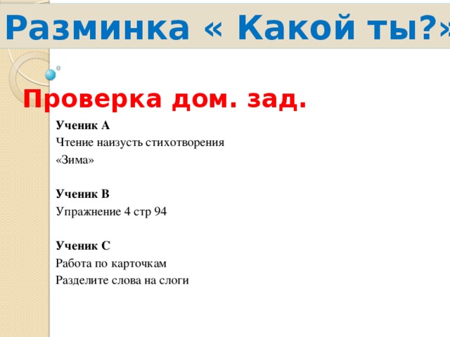 Разминка « Какой ты?» Проверка дом. зад. Ученик А Чтение наизусть стихотворения «Зима» Ученик В Упражнение 4 стр 94 Ученик С Работа по карточкам Разделите слова на слоги