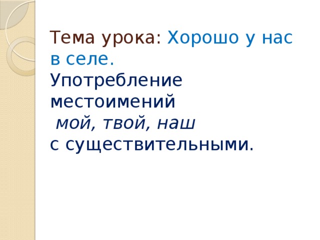 Тема урока: Хорошо у нас в селе.  Употребление местоимений   мой, твой, наш  с существительными.