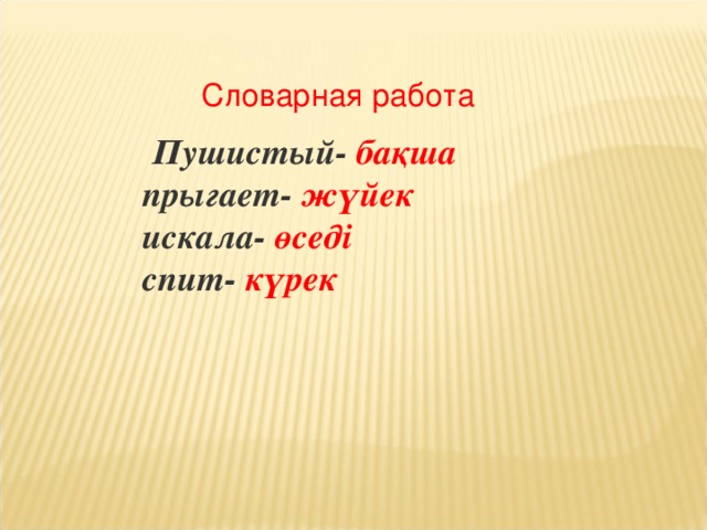 Словарная работа  Пушистый- бақша   прыгает- жүйек   искала- өседі  спит- күрек