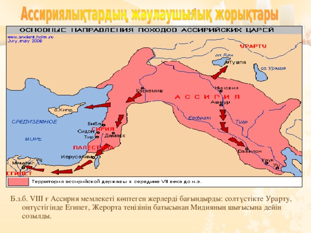 Б.з.б. VIII ғ Ассирия мемлекеті көптеген жерлерді бағындырды: солтүстікте Урарту, оңтүстігінде Египет, Жерорта теңізінің батысынан Мидияның шығысына дейін созылды.