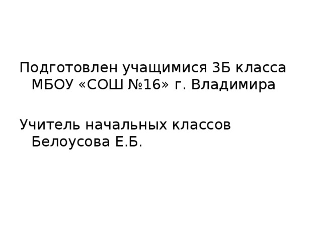 Подготовлен учащимися 3Б класса МБОУ «СОШ №16» г. Владимира Учитель начальных классов Белоусова Е.Б.