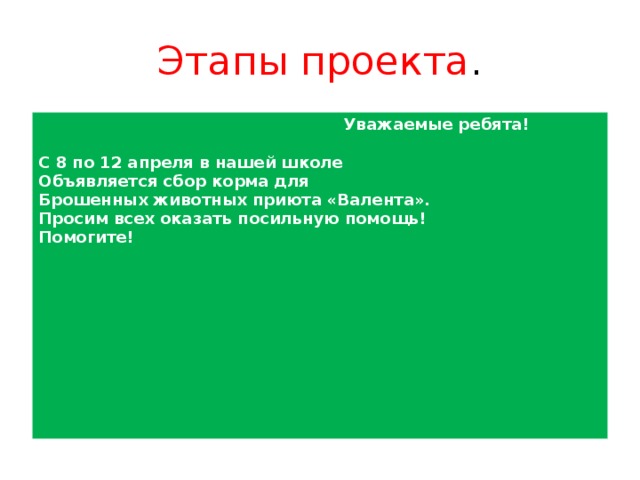 Этапы проекта .  Уважаемые ребята!  С 8 по 12 апреля в нашей школе Объявляется сбор корма для Брошенных животных приюта «Валента». Просим всех оказать посильную помощь! Помогите!