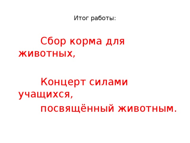 Итог работы:    Сбор корма для животных,  Концерт силами учащихся,  посвящённый животным.