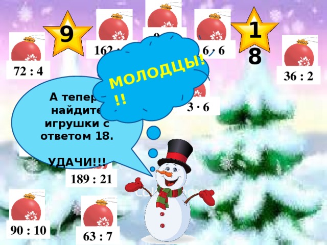 МОЛОДЦЫ!!! 18 9 9 ∙ 4 6 ∙ 6 162 : 9 72 : 4 36 : 2  А теперь найдите игрушки с ответом 18.  УДАЧИ!!! 3 ∙ 6 180 : 10 81 : 9 189 : 21 90 : 10 63 : 7