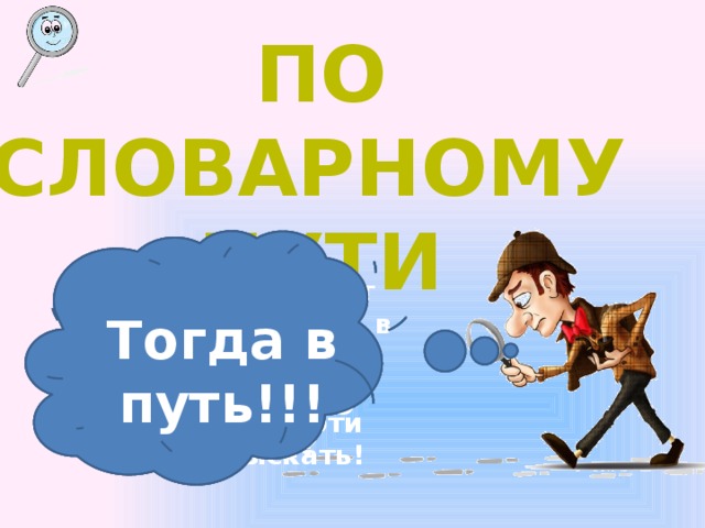 По словарному пути На пути нам будут встречаться слова, в которых исчезли гласные буквы. Наша задача эти буквы отыскать! Ребята, вы готовы к выполнению задания? Тогда в путь!!!